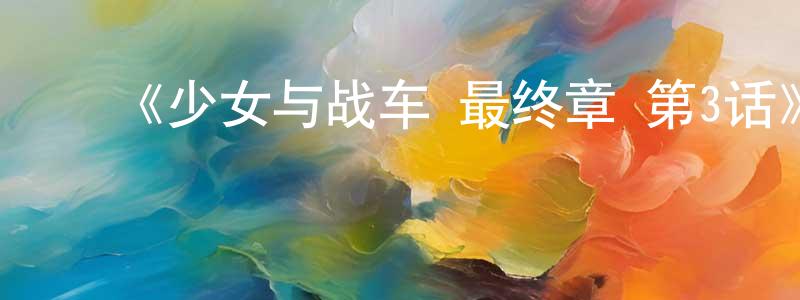﻿陈永一发布﻿《少女与战车 最终章 第3话》详情介绍_少女与战车 最终章 第3话HD中字在线观看_少女与战车 最终章 第3话迅雷下载_动漫剧场